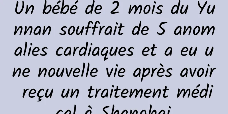 Un bébé de 2 mois du Yunnan souffrait de 5 anomalies cardiaques et a eu une nouvelle vie après avoir reçu un traitement médical à Shanghai.
