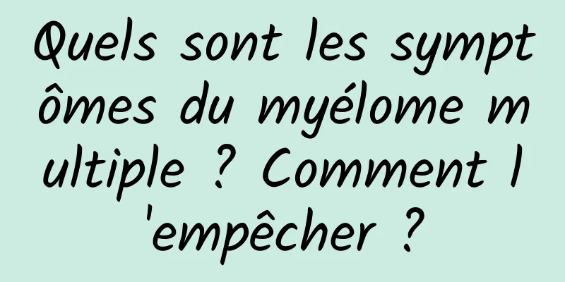 Quels sont les symptômes du myélome multiple ? Comment l'empêcher ?