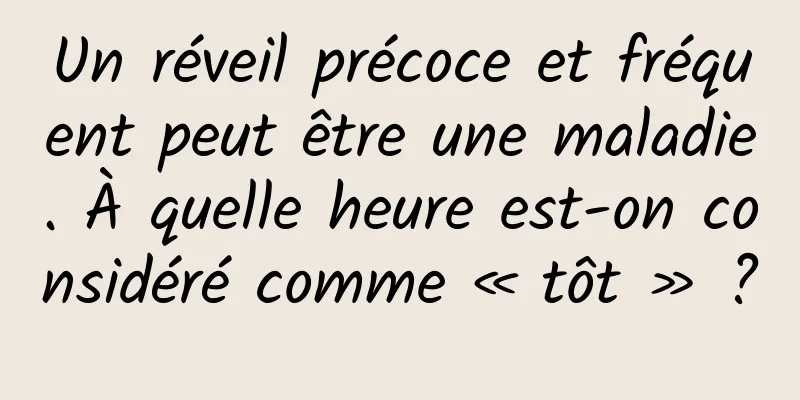 Un réveil précoce et fréquent peut être une maladie. À quelle heure est-on considéré comme « tôt » ?