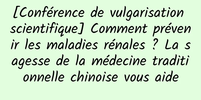 [Conférence de vulgarisation scientifique] Comment prévenir les maladies rénales ? La sagesse de la médecine traditionnelle chinoise vous aide