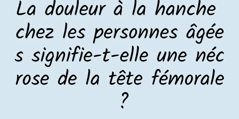 La douleur à la hanche chez les personnes âgées signifie-t-elle une nécrose de la tête fémorale ?