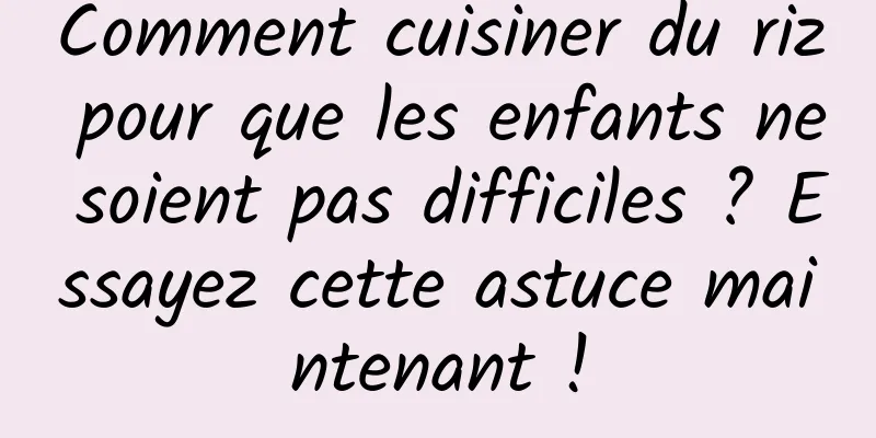 Comment cuisiner du riz pour que les enfants ne soient pas difficiles ? Essayez cette astuce maintenant !
