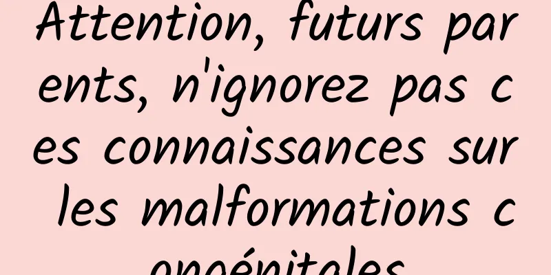 Attention, futurs parents, n'ignorez pas ces connaissances sur les malformations congénitales