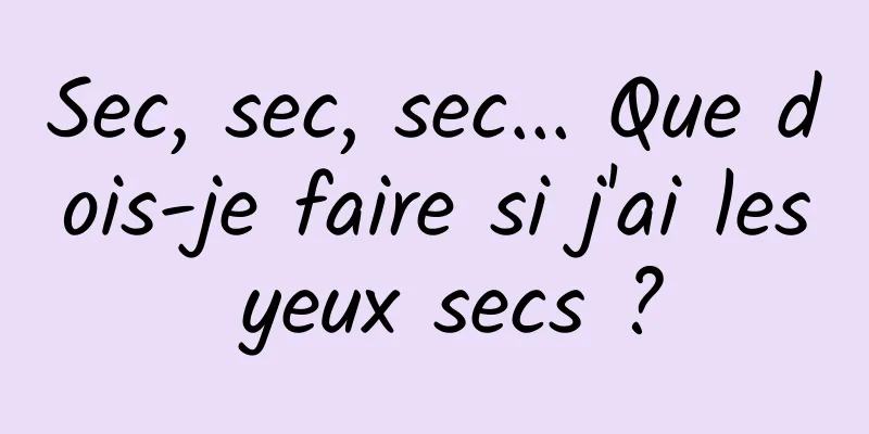 Sec, sec, sec... Que dois-je faire si j'ai les yeux secs ?