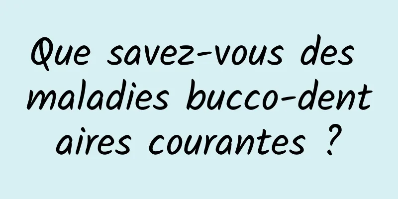 Que savez-vous des maladies bucco-dentaires courantes ?