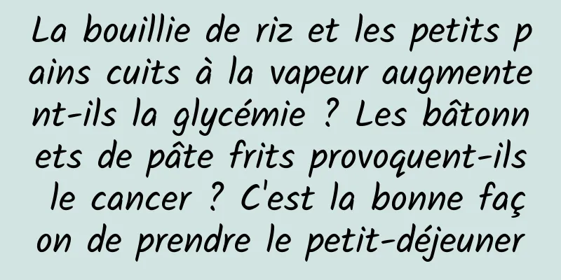La bouillie de riz et les petits pains cuits à la vapeur augmentent-ils la glycémie ? Les bâtonnets de pâte frits provoquent-ils le cancer ? C'est la bonne façon de prendre le petit-déjeuner