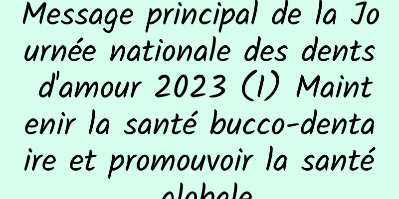 Message principal de la Journée nationale des dents d'amour 2023 (I) Maintenir la santé bucco-dentaire et promouvoir la santé globale