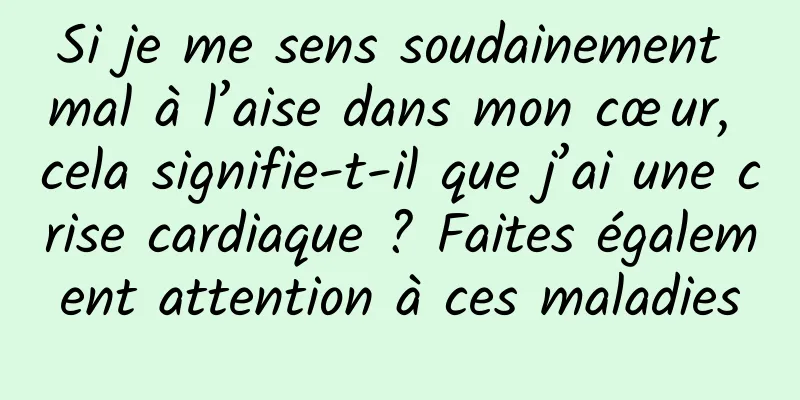 Si je me sens soudainement mal à l’aise dans mon cœur, cela signifie-t-il que j’ai une crise cardiaque ? Faites également attention à ces maladies