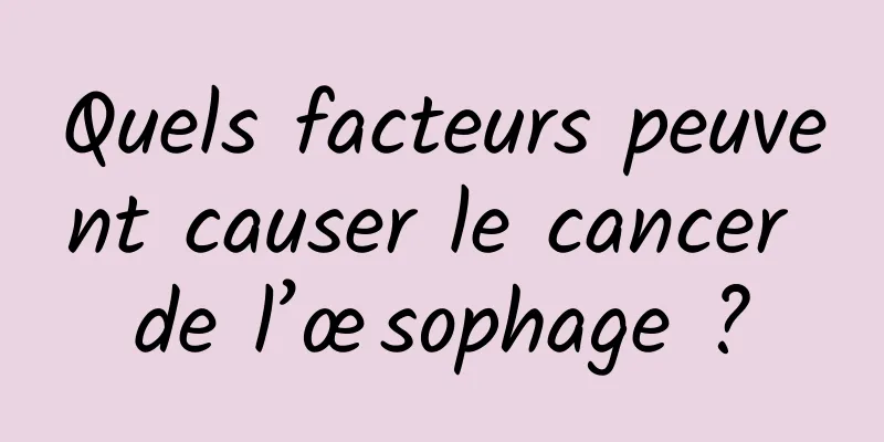 Quels facteurs peuvent causer le cancer de l’œsophage ?