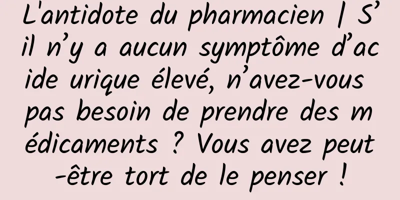 L'antidote du pharmacien | S’il n’y a aucun symptôme d’acide urique élevé, n’avez-vous pas besoin de prendre des médicaments ? Vous avez peut-être tort de le penser !