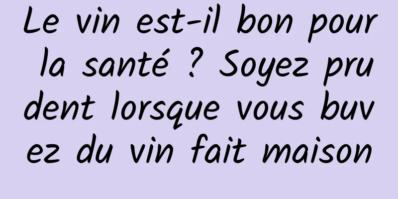 Le vin est-il bon pour la santé ? Soyez prudent lorsque vous buvez du vin fait maison
