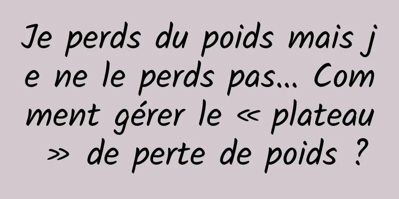 Je perds du poids mais je ne le perds pas… Comment gérer le « plateau » de perte de poids ?