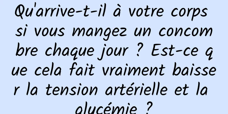 Qu'arrive-t-il à votre corps si vous mangez un concombre chaque jour ? Est-ce que cela fait vraiment baisser la tension artérielle et la glycémie ?