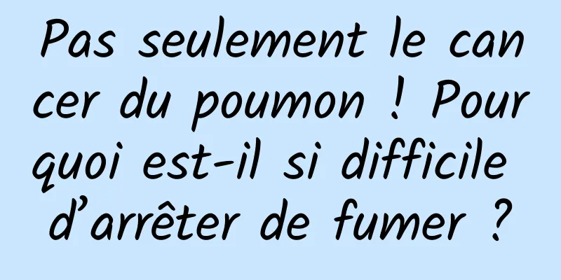 Pas seulement le cancer du poumon ! Pourquoi est-il si difficile d’arrêter de fumer ?