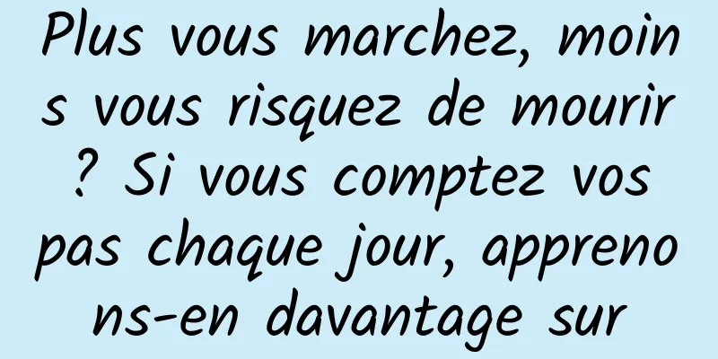 Plus vous marchez, moins vous risquez de mourir ? Si vous comptez vos pas chaque jour, apprenons-en davantage sur