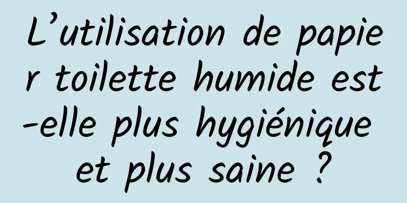 L’utilisation de papier toilette humide est-elle plus hygiénique et plus saine ?