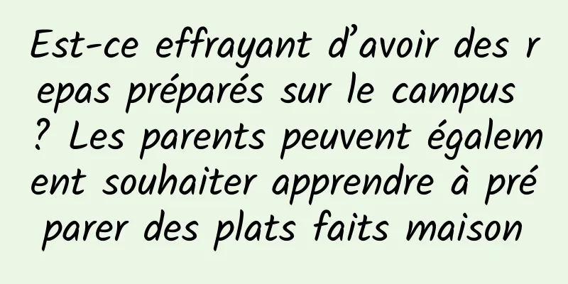 Est-ce effrayant d’avoir des repas préparés sur le campus ? Les parents peuvent également souhaiter apprendre à préparer des plats faits maison