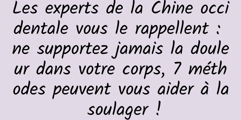 Les experts de la Chine occidentale vous le rappellent : ne supportez jamais la douleur dans votre corps, 7 méthodes peuvent vous aider à la soulager !