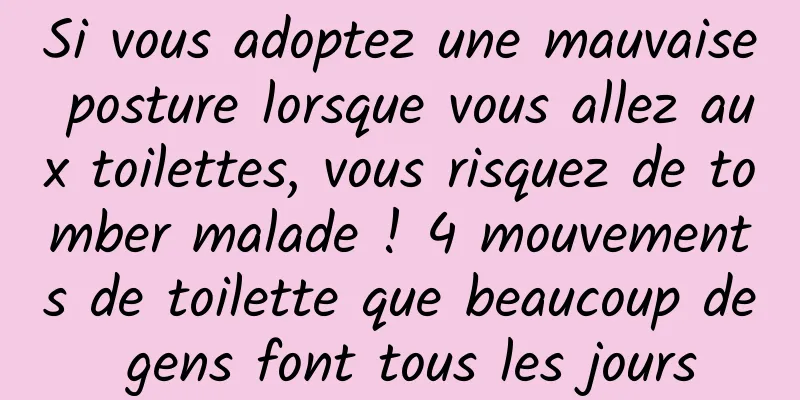 Si vous adoptez une mauvaise posture lorsque vous allez aux toilettes, vous risquez de tomber malade ! 4 mouvements de toilette que beaucoup de gens font tous les jours