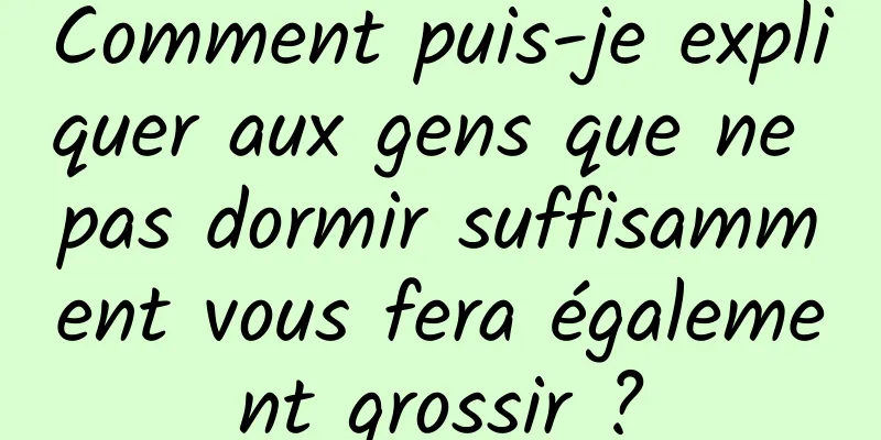 Comment puis-je expliquer aux gens que ne pas dormir suffisamment vous fera également grossir ?