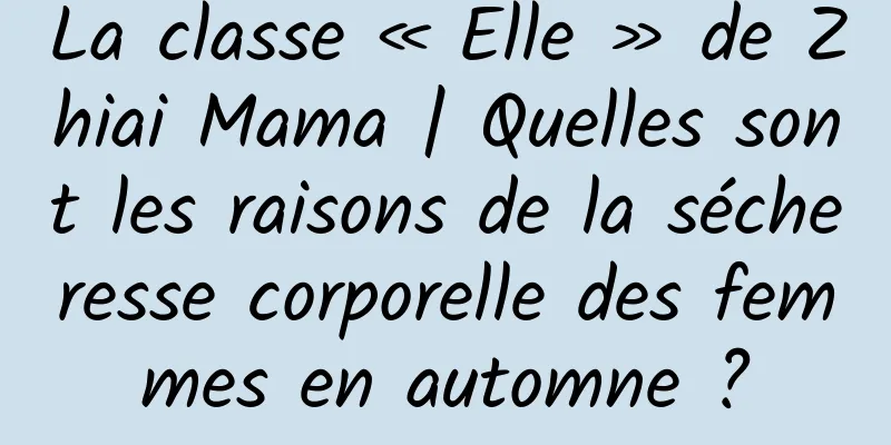 La classe « Elle » de Zhiai Mama | Quelles sont les raisons de la sécheresse corporelle des femmes en automne ?
