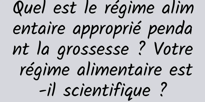 Quel est le régime alimentaire approprié pendant la grossesse ? Votre régime alimentaire est-il scientifique ?