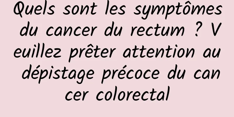 Quels sont les symptômes du cancer du rectum ? Veuillez prêter attention au dépistage précoce du cancer colorectal