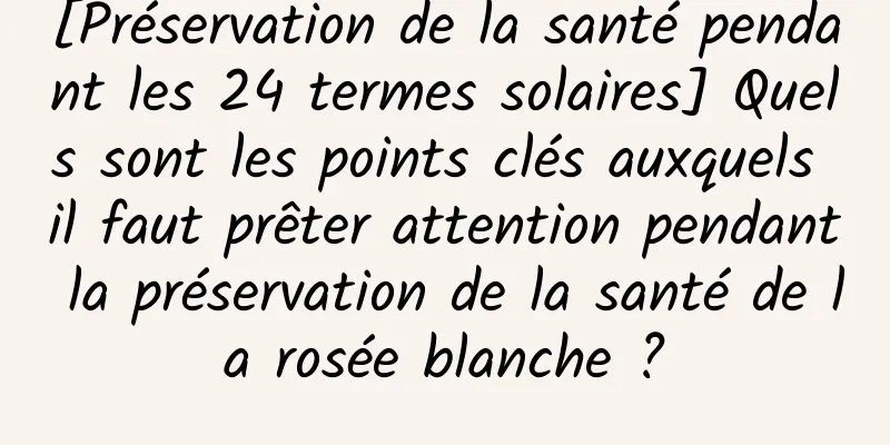 [Préservation de la santé pendant les 24 termes solaires] Quels sont les points clés auxquels il faut prêter attention pendant la préservation de la santé de la rosée blanche ?