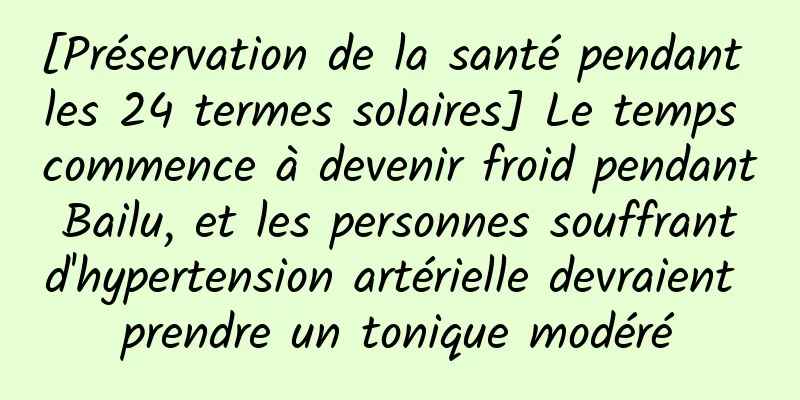 [Préservation de la santé pendant les 24 termes solaires] Le temps commence à devenir froid pendant Bailu, et les personnes souffrant d'hypertension artérielle devraient prendre un tonique modéré