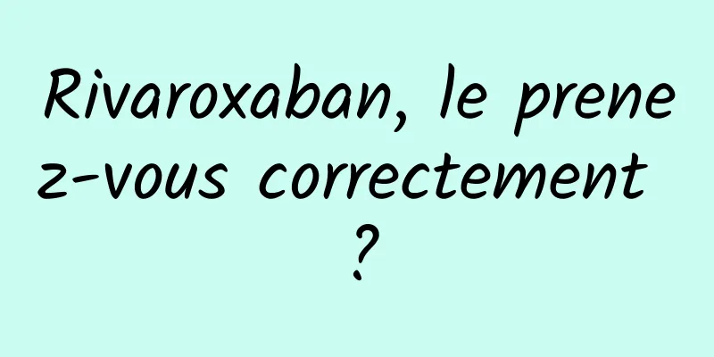 Rivaroxaban, le prenez-vous correctement ?