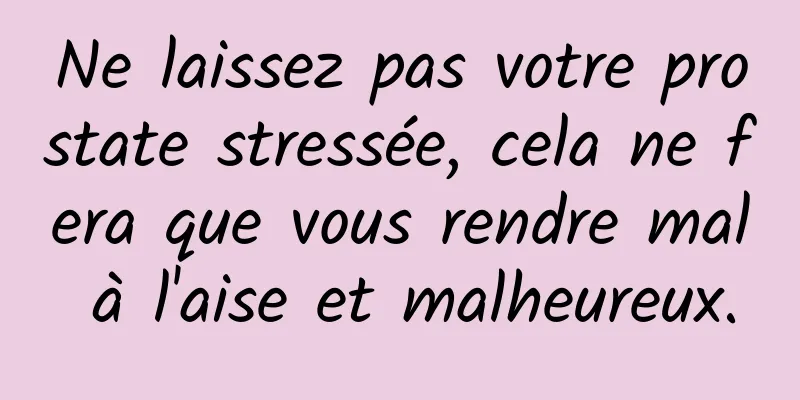 Ne laissez pas votre prostate stressée, cela ne fera que vous rendre mal à l'aise et malheureux.