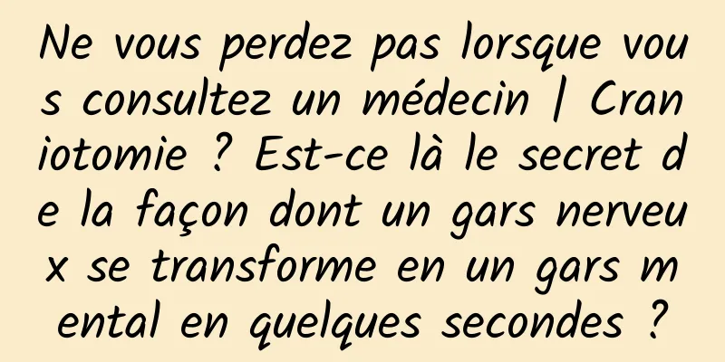 Ne vous perdez pas lorsque vous consultez un médecin | Craniotomie ? Est-ce là le secret de la façon dont un gars nerveux se transforme en un gars mental en quelques secondes ?