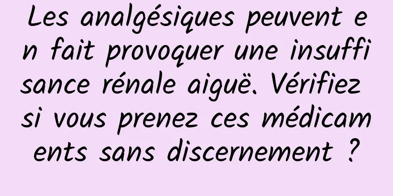 Les analgésiques peuvent en fait provoquer une insuffisance rénale aiguë. Vérifiez si vous prenez ces médicaments sans discernement ?