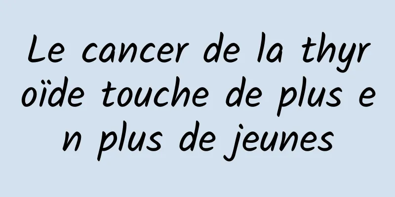 Le cancer de la thyroïde touche de plus en plus de jeunes