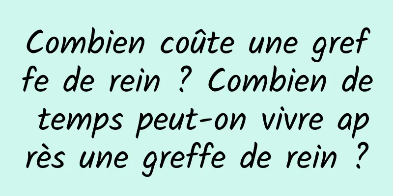 Combien coûte une greffe de rein ? Combien de temps peut-on vivre après une greffe de rein ?