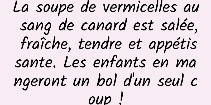 La soupe de vermicelles au sang de canard est salée, fraîche, tendre et appétissante. Les enfants en mangeront un bol d'un seul coup !