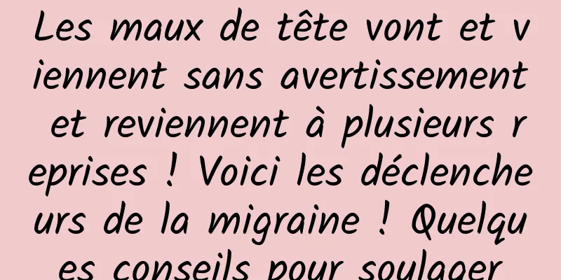 Les maux de tête vont et viennent sans avertissement et reviennent à plusieurs reprises ! Voici les déclencheurs de la migraine ! Quelques conseils pour soulager
