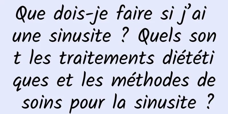 Que dois-je faire si j’ai une sinusite ? Quels sont les traitements diététiques et les méthodes de soins pour la sinusite ?