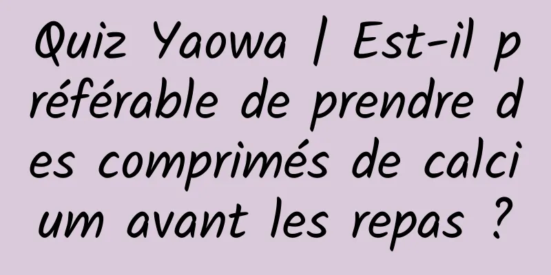 Quiz Yaowa | Est-il préférable de prendre des comprimés de calcium avant les repas ?