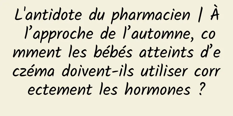 L'antidote du pharmacien | À l’approche de l’automne, comment les bébés atteints d’eczéma doivent-ils utiliser correctement les hormones ?