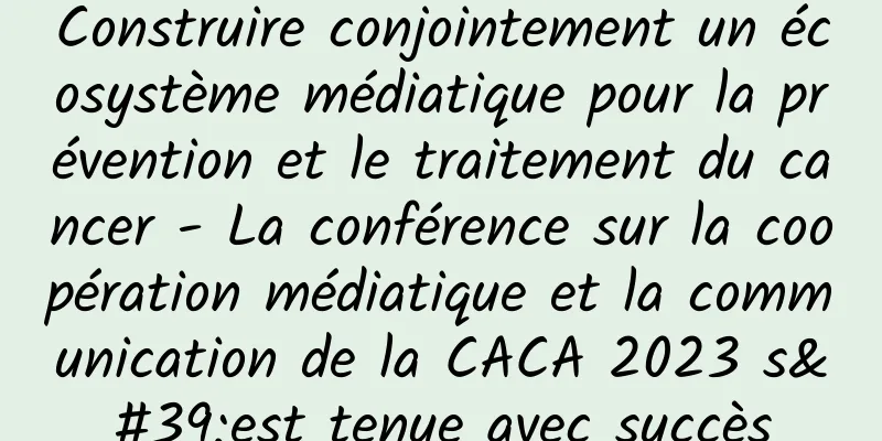 Construire conjointement un écosystème médiatique pour la prévention et le traitement du cancer - La conférence sur la coopération médiatique et la communication de la CACA 2023 s'est tenue avec succès