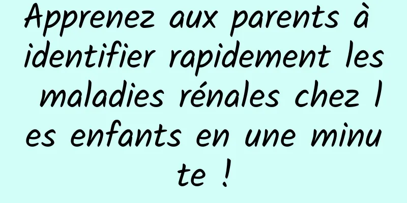 Apprenez aux parents à identifier rapidement les maladies rénales chez les enfants en une minute !