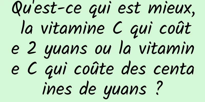 Qu'est-ce qui est mieux, la vitamine C qui coûte 2 yuans ou la vitamine C qui coûte des centaines de yuans ?