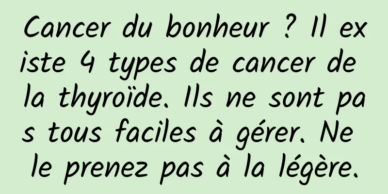 Cancer du bonheur ? Il existe 4 types de cancer de la thyroïde. Ils ne sont pas tous faciles à gérer. Ne le prenez pas à la légère.