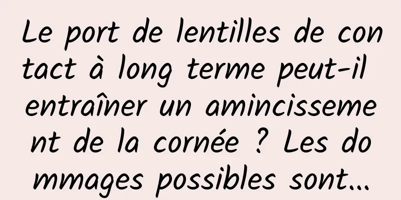 Le port de lentilles de contact à long terme peut-il entraîner un amincissement de la cornée ? Les dommages possibles sont...