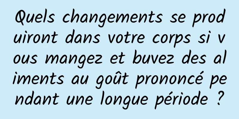 Quels changements se produiront dans votre corps si vous mangez et buvez des aliments au goût prononcé pendant une longue période ?