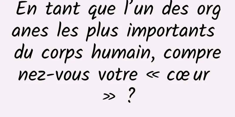 En tant que l’un des organes les plus importants du corps humain, comprenez-vous votre « cœur » ?