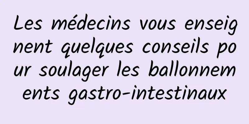 Les médecins vous enseignent quelques conseils pour soulager les ballonnements gastro-intestinaux