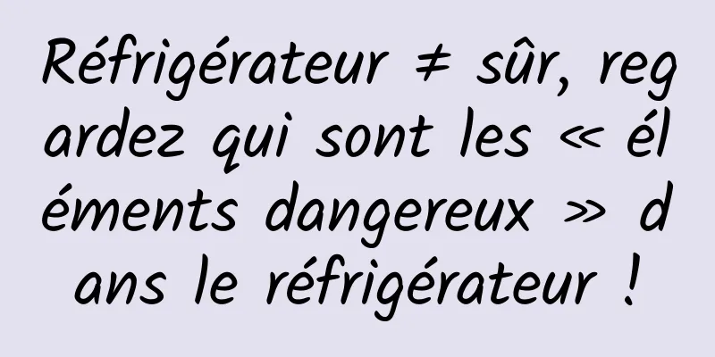 Réfrigérateur ≠ sûr, regardez qui sont les « éléments dangereux » dans le réfrigérateur !