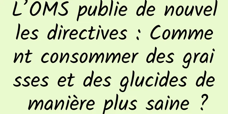 L’OMS publie de nouvelles directives : Comment consommer des graisses et des glucides de manière plus saine ?